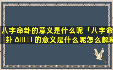 八字命卦的意义是什么呢「八字命卦 🐕 的意义是什么呢怎么解释」